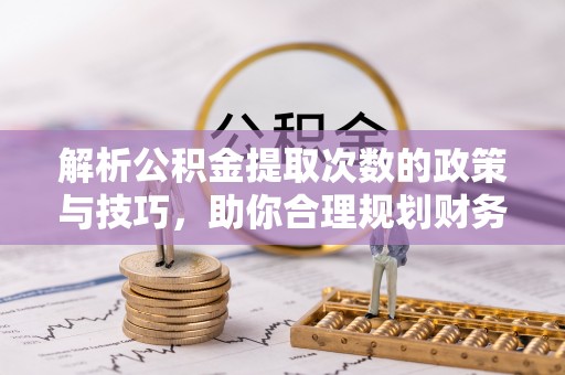 洛宁解析公积金提取次数的政策与技巧，助你合理规划财务未来