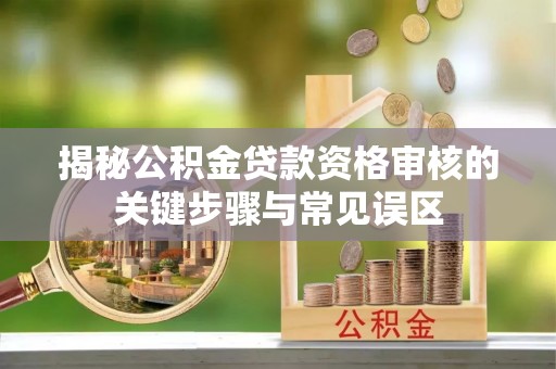 洛宁揭秘公积金贷款资格审核的关键步骤与常见误区