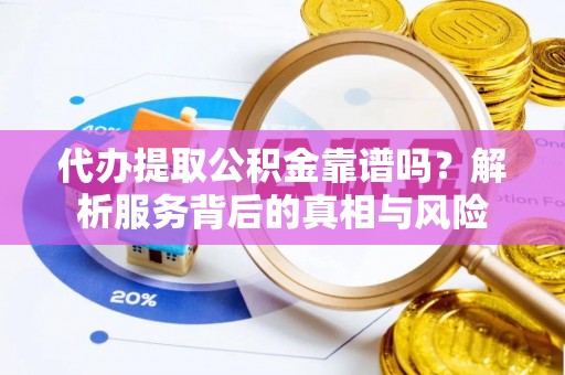 洛宁代办提取公积金靠谱吗？解析服务背后的真相与风险
