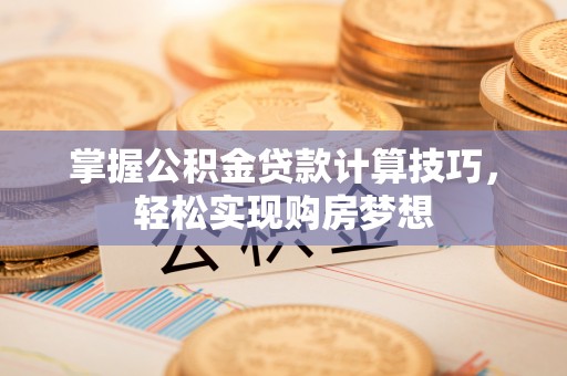 洛宁掌握公积金贷款计算技巧，轻松实现购房梦想
