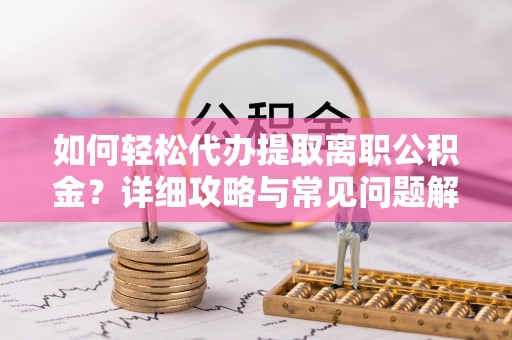 洛宁如何轻松代办提取离职公积金？详细攻略与常见问题解析