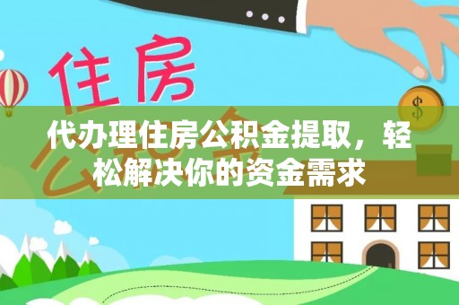 洛宁代办理住房公积金提取，轻松解决你的资金需求