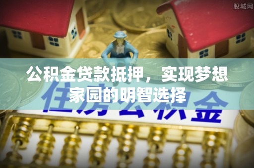 洛宁公积金贷款抵押，实现梦想家园的明智选择