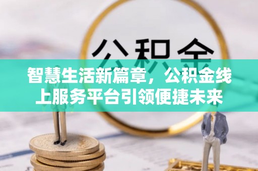 洛宁智慧生活新篇章，公积金线上服务平台引领便捷未来