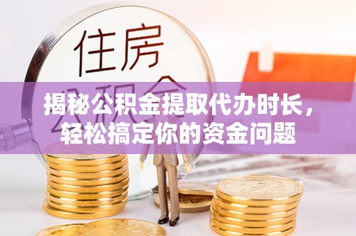 洛宁揭秘公积金提取代办时长，轻松搞定你的资金问题