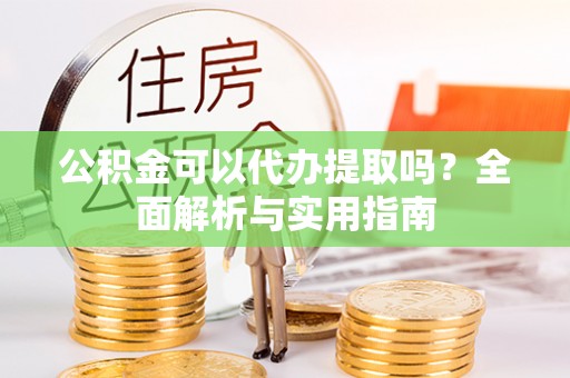 洛宁公积金可以代办提取吗？全面解析与实用指南