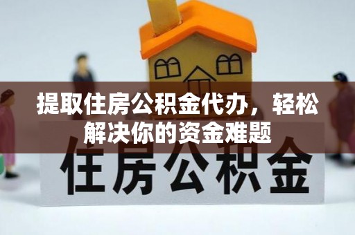 洛宁提取住房公积金代办，轻松解决你的资金难题