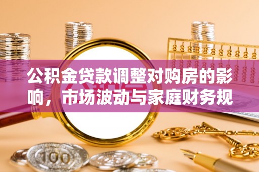 洛宁公积金贷款调整对购房的影响，市场波动与家庭财务规划