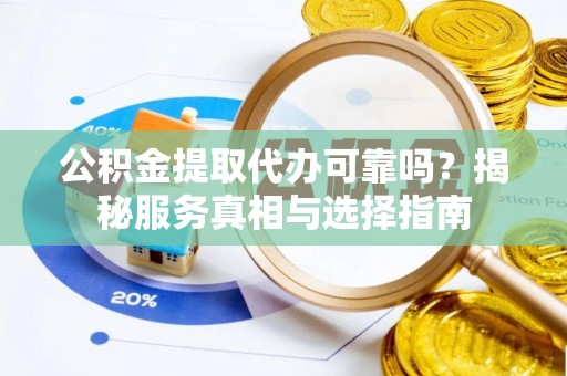 洛宁公积金提取代办可靠吗？揭秘服务真相与选择指南
