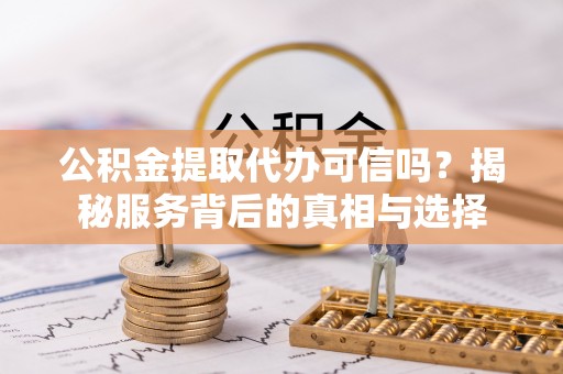 洛宁公积金提取代办可信吗？揭秘服务背后的真相与选择