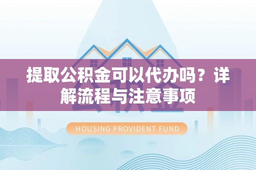 洛宁提取公积金可以代办吗？详解流程与注意事项