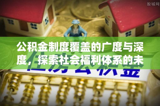 洛宁公积金制度覆盖的广度与深度，探索社会福利体系的未来方向
