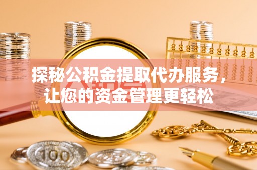洛宁探秘公积金提取代办服务，让您的资金管理更轻松