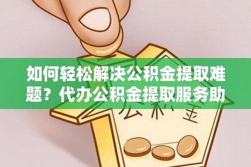 洛宁如何轻松解决公积金提取难题？代办公积金提取服务助您一臂之力