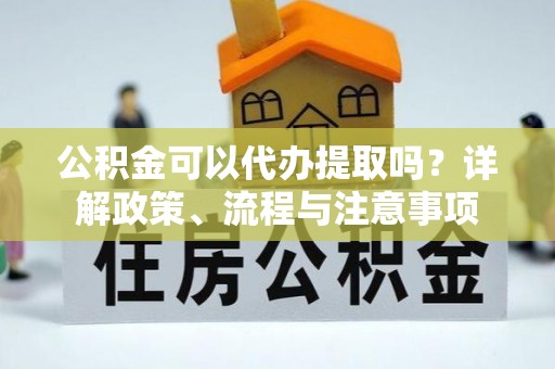 洛宁公积金可以代办提取吗？详解政策、流程与注意事项