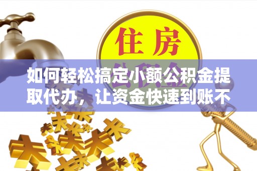 洛宁如何轻松搞定小额公积金提取代办，让资金快速到账不是梦