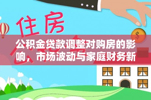 洛宁公积金贷款调整对购房的影响，市场波动与家庭财务新趋势