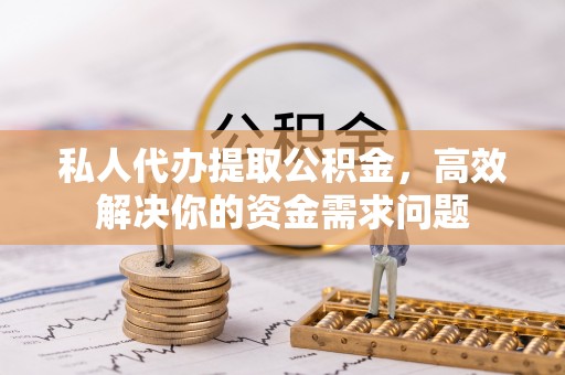 洛宁私人代办提取公积金，高效解决你的资金需求问题