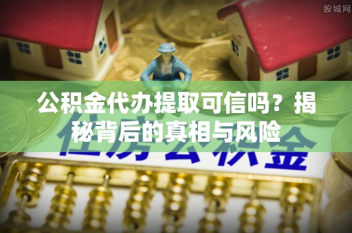 洛宁公积金代办提取可信吗？揭秘背后的真相与风险