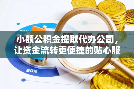 洛宁小额公积金提取代办公司，让资金流转更便捷的贴心服务