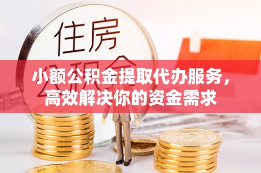 洛宁小额公积金提取代办服务，高效解决你的资金需求