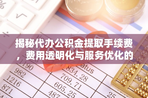 洛宁揭秘代办公积金提取手续费，费用透明化与服务优化的关键
