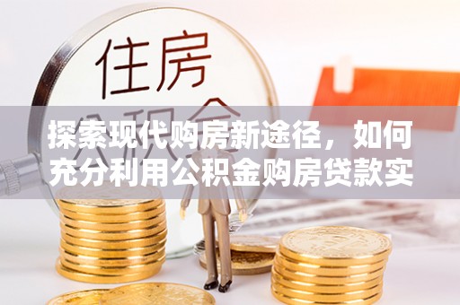 洛宁探索现代购房新途径，如何充分利用公积金购房贷款实现置业梦想