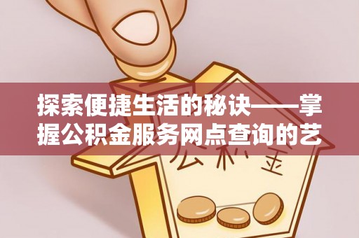 洛宁探索便捷生活的秘诀——掌握公积金服务网点查询的艺术