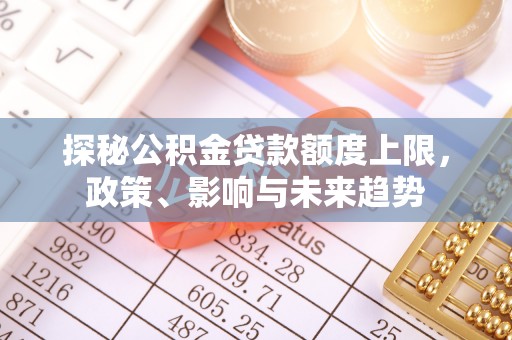 洛宁探秘公积金贷款额度上限，政策、影响与未来趋势