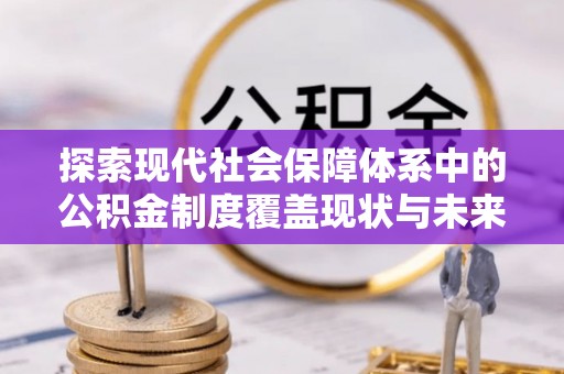 洛宁探索现代社会保障体系中的公积金制度覆盖现状与未来