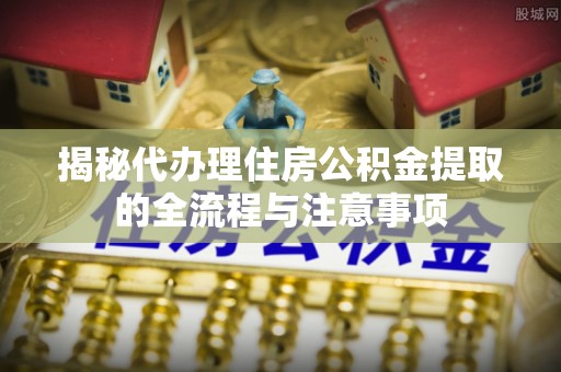 洛宁揭秘代办理住房公积金提取的全流程与注意事项