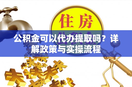 洛宁公积金可以代办提取吗？详解政策与实操流程
