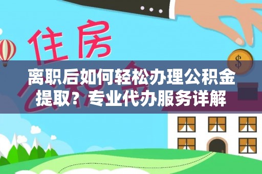 洛宁离职后如何轻松办理公积金提取？专业代办服务详解