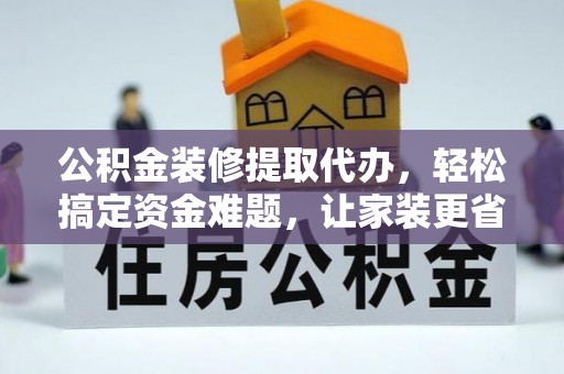 洛宁公积金装修提取代办，轻松搞定资金难题，让家装更省心