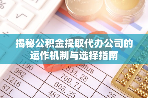 洛宁揭秘公积金提取代办公司的运作机制与选择指南