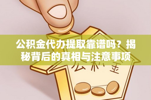 洛宁公积金代办提取靠谱吗？揭秘背后的真相与注意事项