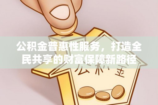 洛宁公积金普惠性服务，打造全民共享的财富保障新路径