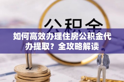 洛宁如何高效办理住房公积金代办提取？全攻略解读