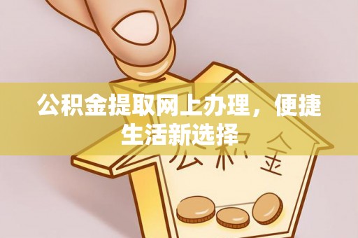 洛宁公积金提取网上办理，便捷生活新选择