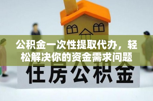 洛宁公积金一次性提取代办，轻松解决你的资金需求问题