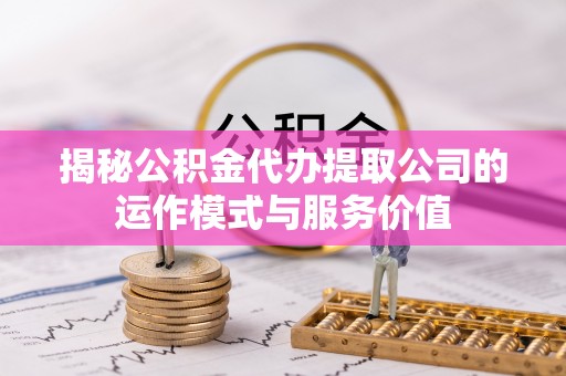 洛宁揭秘公积金代办提取公司的运作模式与服务价值