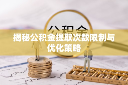 洛宁揭秘公积金提取次数限制与优化策略