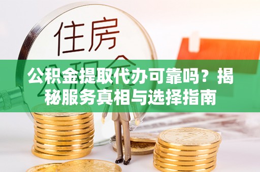 洛宁公积金提取代办可靠吗？揭秘服务真相与选择指南