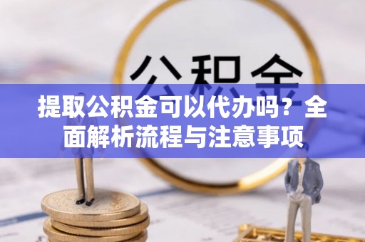 洛宁提取公积金可以代办吗？全面解析流程与注意事项