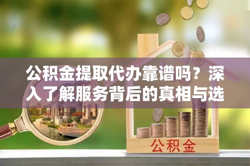 洛宁公积金提取代办靠谱吗？深入了解服务背后的真相与选择指南