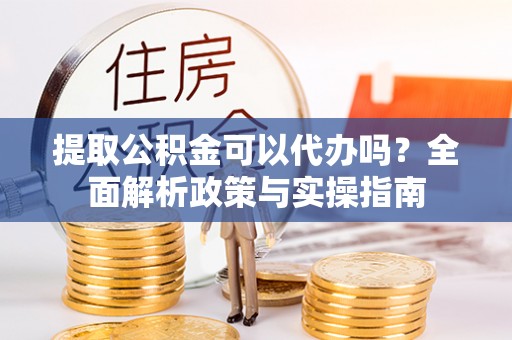 洛宁提取公积金可以代办吗？全面解析政策与实操指南