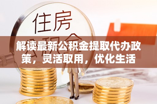 洛宁解读最新公积金提取代办政策，灵活取用，优化生活