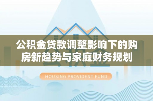 洛宁公积金贷款调整影响下的购房新趋势与家庭财务规划