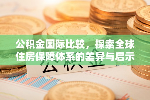 洛宁公积金国际比较，探索全球住房保障体系的差异与启示