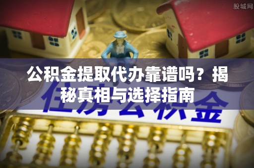 洛宁公积金提取代办靠谱吗？揭秘真相与选择指南